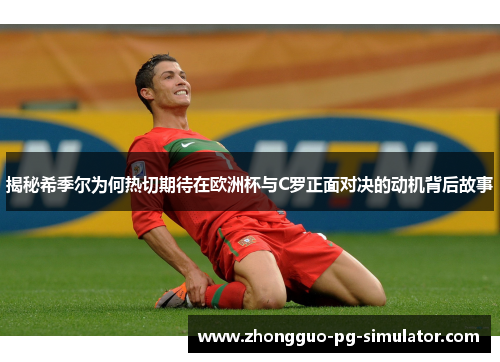 揭秘希季尔为何热切期待在欧洲杯与C罗正面对决的动机背后故事 揭秘希季尔为何热切期待在欧洲杯与C罗正面对决的动机背后故事