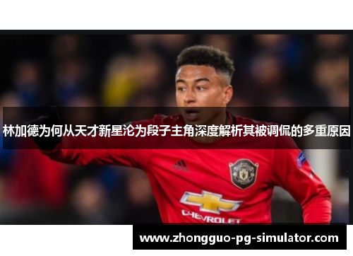 林加德为何从天才新星沦为段子主角深度解析其被调侃的多重原因 林加德为何从天才新星沦为段子主角深度解析其被调侃的多重原因