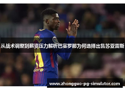 从战术调整到薪资压力解析巴塞罗那为何选择出售苏亚雷斯 从战术调整到薪资压力解析巴塞罗那为何选择出售苏亚雷斯