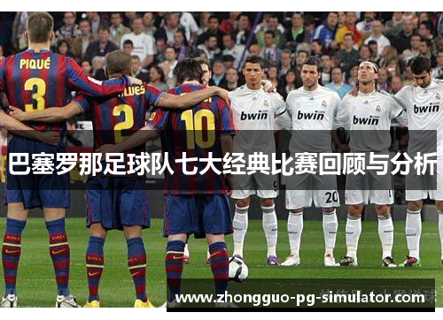巴塞罗那足球队七大经典比赛回顾与分析