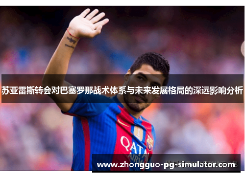 苏亚雷斯转会对巴塞罗那战术体系与未来发展格局的深远影响分析 苏亚雷斯转会对巴塞罗那战术体系与未来发展格局的深远影响分析