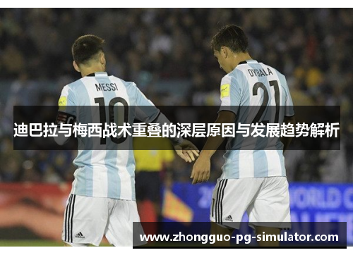 迪巴拉与梅西战术重叠的深层原因与发展趋势解析 迪巴拉与梅西战术重叠的深层原因与发展趋势解析