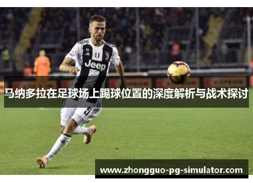 马纳多拉在足球场上踢球位置的深度解析与战术探讨 马纳多拉在足球场上踢球位置的深度解析与战术探讨
