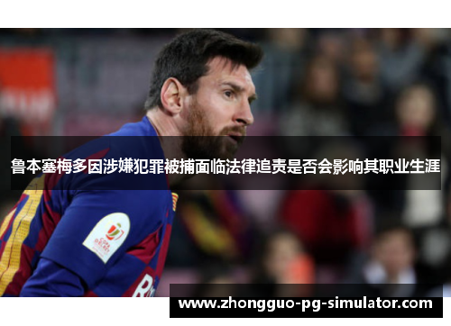 鲁本塞梅多因涉嫌犯罪被捕面临法律追责是否会影响其职业生涯