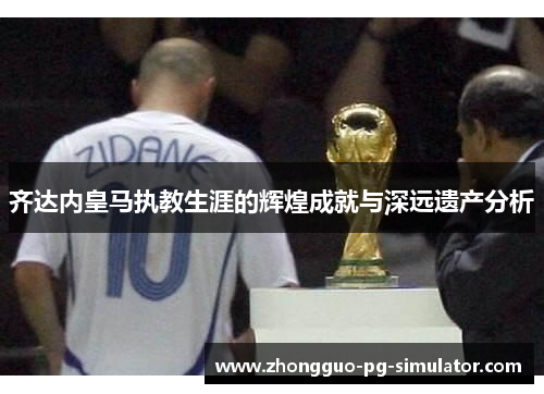 齐达内皇马执教生涯的辉煌成就与深远遗产分析 齐达内皇马执教生涯的辉煌成就与深远遗产分析