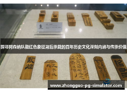 探寻阿森纳队徽红色象征背后承载的百年历史文化深刻内涵与传承价值