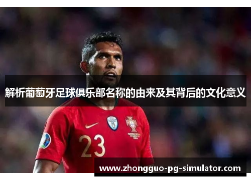 解析葡萄牙足球俱乐部名称的由来及其背后的文化意义 解析葡萄牙足球俱乐部名称的由来及其背后的文化意义