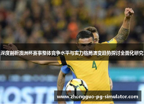 深度剖析澳洲杯赛事整体竞争水平与实力格局演变趋势探讨全面化研究 深度剖析澳洲杯赛事整体竞争水平与实力格局演变趋势探讨全面化研究