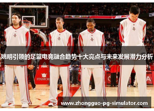 姚明引领的足篮电竞融合趋势十大亮点与未来发展潜力分析 姚明引领的足篮电竞融合趋势十大亮点与未来发展潜力分析