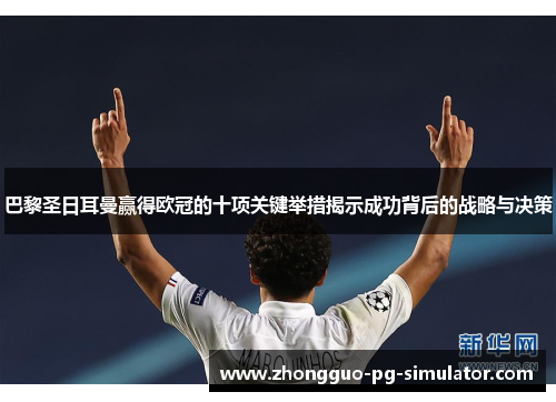 巴黎圣日耳曼赢得欧冠的十项关键举措揭示成功背后的战略与决策