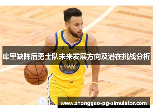 库里缺阵后勇士队未来发展方向及潜在挑战分析 库里缺阵后勇士队未来发展方向及潜在挑战分析