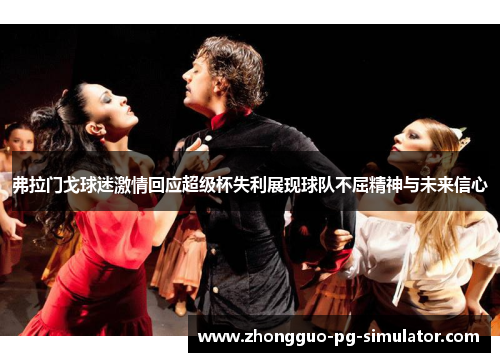 弗拉门戈球迷激情回应超级杯失利展现球队不屈精神与未来信心 弗拉门戈球迷激情回应超级杯失利展现球队不屈精神与未来信心