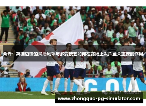 桑乔：英国边锋的灵活风采与多变技艺如何在赛场上发挥至关重要的作用