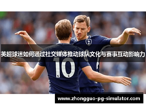 英超球迷如何通过社交媒体推动球队文化与赛事互动影响力