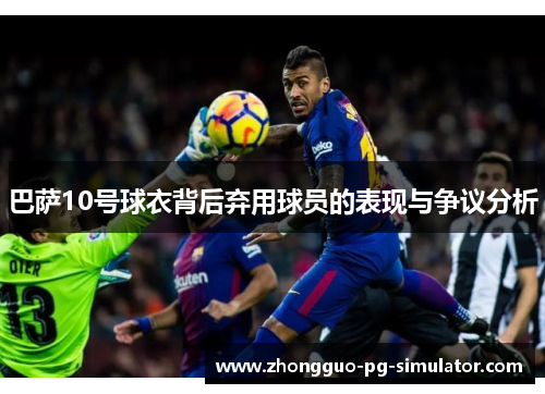 巴萨10号球衣背后弃用球员的表现与争议分析