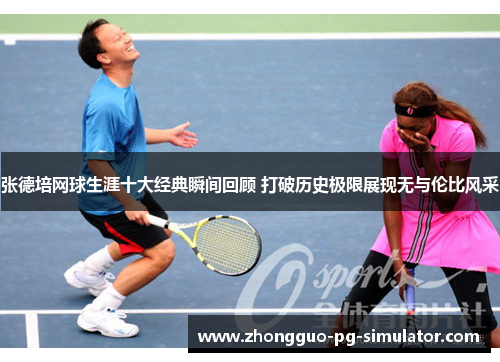 张德培网球生涯十大经典瞬间回顾 打破历史极限展现无与伦比风采