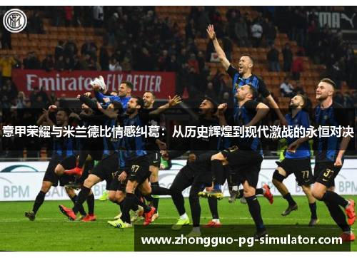 意甲荣耀与米兰德比情感纠葛:从历史辉煌到现代激战的永恒对决 意甲荣耀与米兰德比情感纠葛:从历史辉煌到现代激战的永恒对决