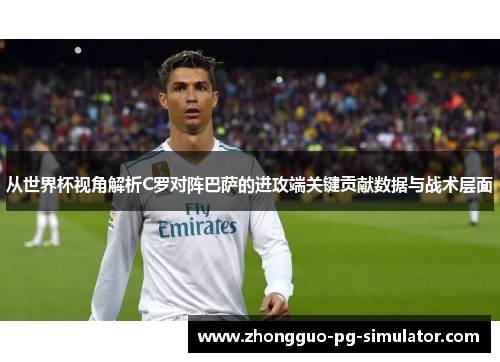 从世界杯视角解析C罗对阵巴萨的进攻端关键贡献数据与战术层面 从世界杯视角解析C罗对阵巴萨的进攻端关键贡献数据与战术层面
