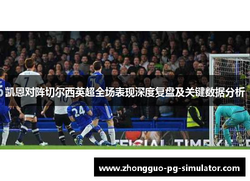凯恩对阵切尔西英超全场表现深度复盘及关键数据分析 凯恩对阵切尔西英超全场表现深度复盘及关键数据分析