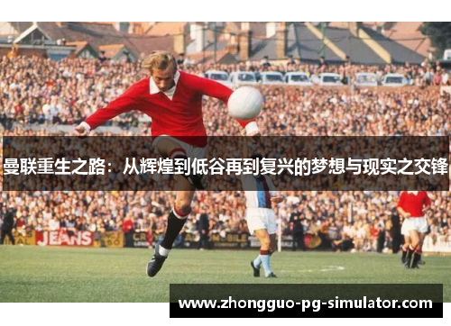 曼联重生之路：从辉煌到低谷再到复兴的梦想与现实之交锋