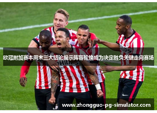 欧冠附加赛本周末三大结论揭示阵容轮换成为决定胜负关键走向赛场