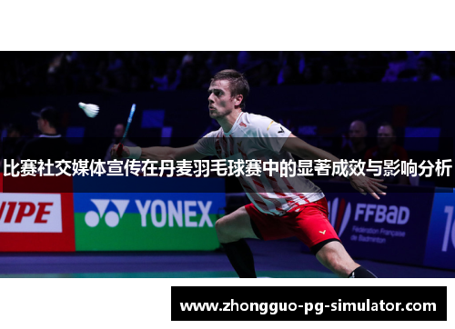 比赛社交媒体宣传在丹麦羽毛球赛中的显著成效与影响分析