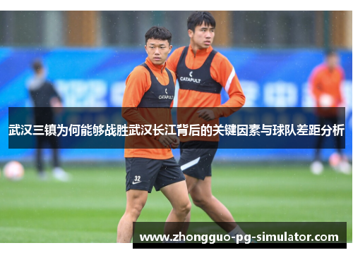 武汉三镇为何能够战胜武汉长江背后的关键因素与球队差距分析