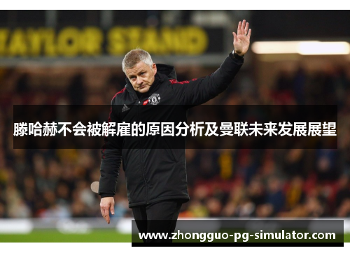 滕哈赫不会被解雇的原因分析及曼联未来发展展望