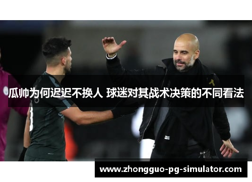 瓜帅为何迟迟不换人 球迷对其战术决策的不同看法