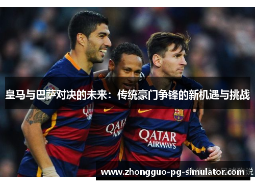皇马与巴萨对决的未来：传统豪门争锋的新机遇与挑战