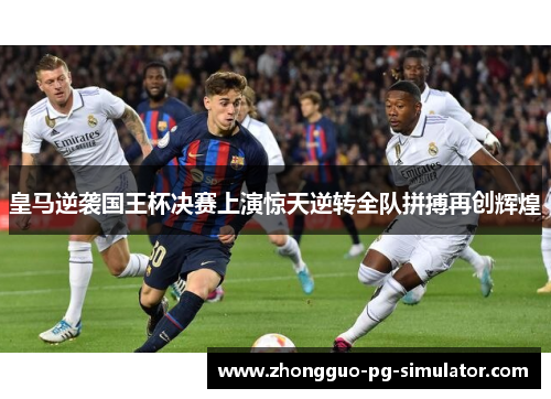 皇马逆袭国王杯决赛上演惊天逆转全队拼搏再创辉煌