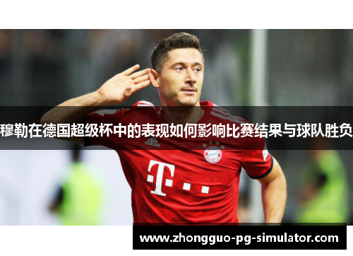 穆勒在德国超级杯中的表现如何影响比赛结果与球队胜负