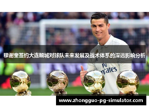 穆谢奎签约大连鲲城对球队未来发展及战术体系的深远影响分析