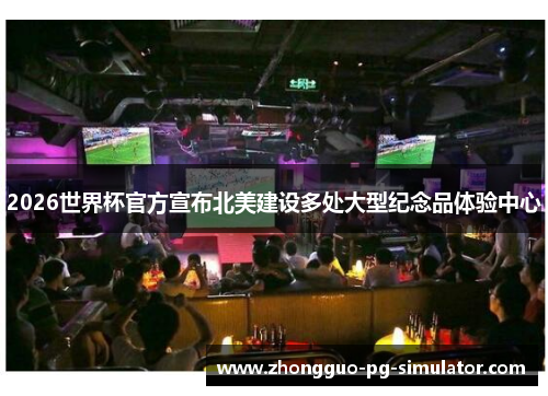 2026世界杯官方宣布北美建设多处大型纪念品体验中心