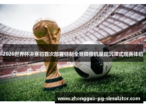 2026世界杯决赛将首次部署特制全景摄像机呈现沉浸式观赛体验