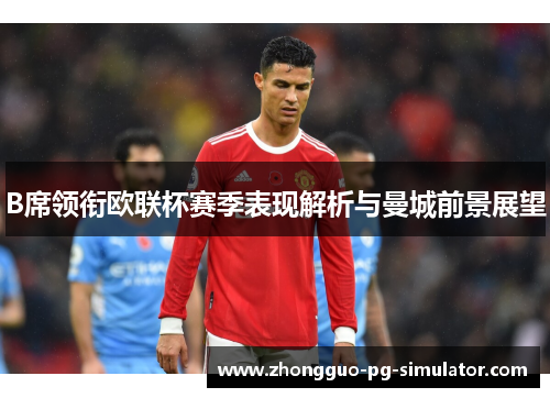 B席领衔欧联杯赛季表现解析与曼城前景展望