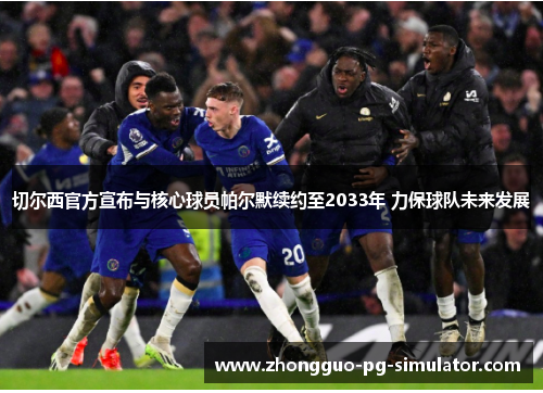 切尔西官方宣布与核心球员帕尔默续约至2033年 力保球队未来发展