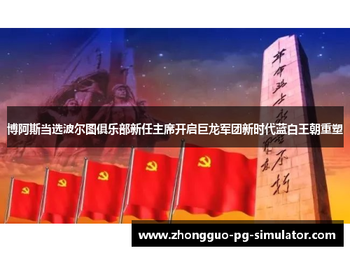 博阿斯当选波尔图俱乐部新任主席开启巨龙军团新时代蓝白王朝重塑