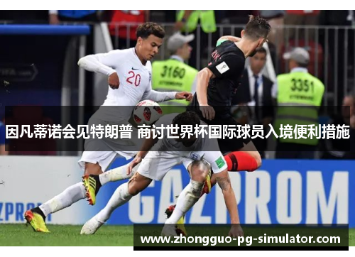 因凡蒂诺会见特朗普 商讨世界杯国际球员入境便利措施