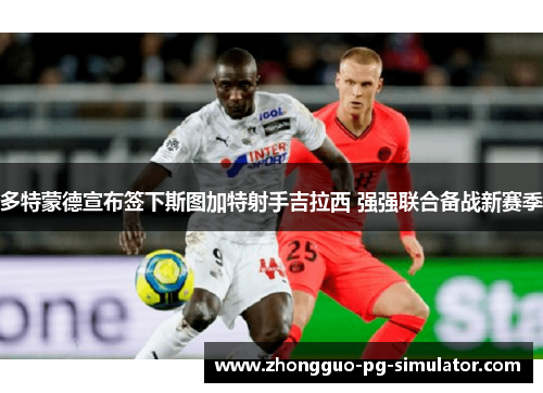 多特蒙德宣布签下斯图加特射手吉拉西 强强联合备战新赛季