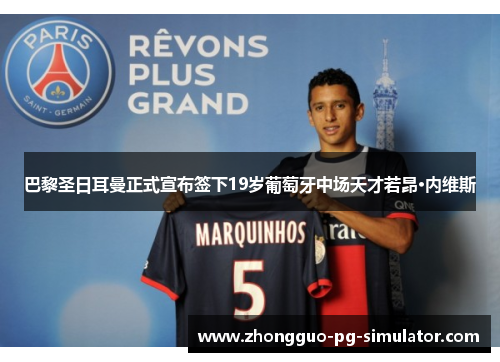 巴黎圣日耳曼正式宣布签下19岁葡萄牙中场天才若昂·内维斯