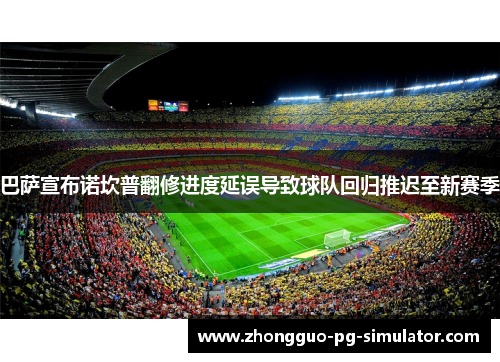巴萨宣布诺坎普翻修进度延误导致球队回归推迟至新赛季