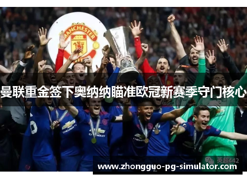 曼联重金签下奥纳纳瞄准欧冠新赛季守门核心