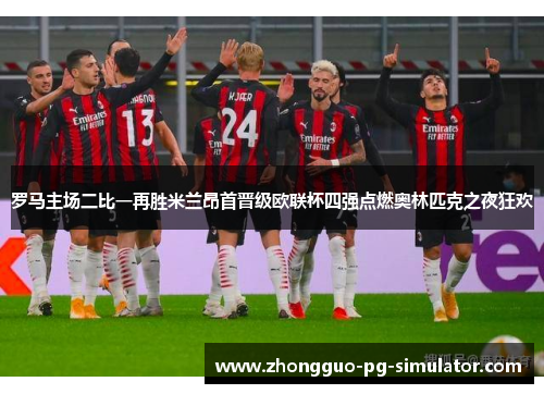 罗马主场二比一再胜米兰昂首晋级欧联杯四强点燃奥林匹克之夜狂欢