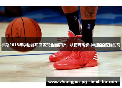 罗斯2018年季后赛逆袭表现全面解析：从伤病阴影中崛起的惊艳时刻