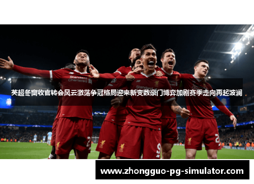 英超冬窗收官转会风云激荡争冠格局迎来新变数豪门博弈加剧赛季走向再起波澜