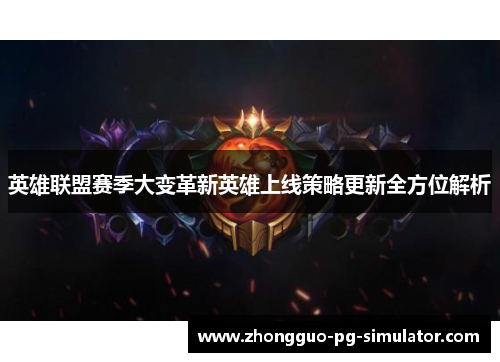英雄联盟赛季大变革新英雄上线策略更新全方位解析