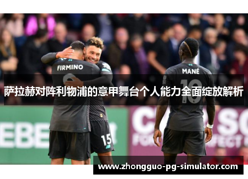 萨拉赫对阵利物浦的意甲舞台个人能力全面绽放解析