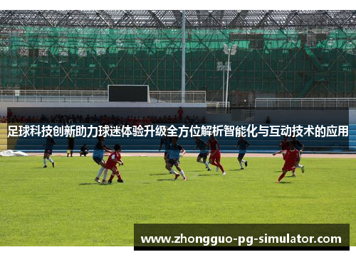 足球科技创新助力球迷体验升级全方位解析智能化与互动技术的应用
