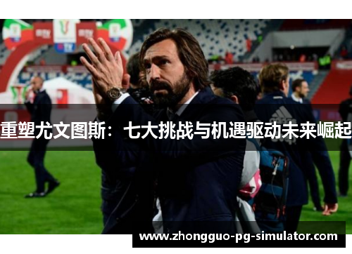 重塑尤文图斯：七大挑战与机遇驱动未来崛起